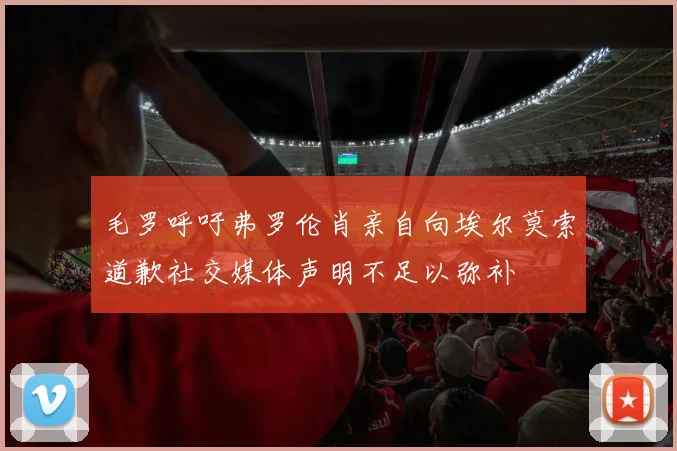 毛罗呼吁弗罗伦肖亲自向埃尔莫索道歉社交媒体声明不足以弥补