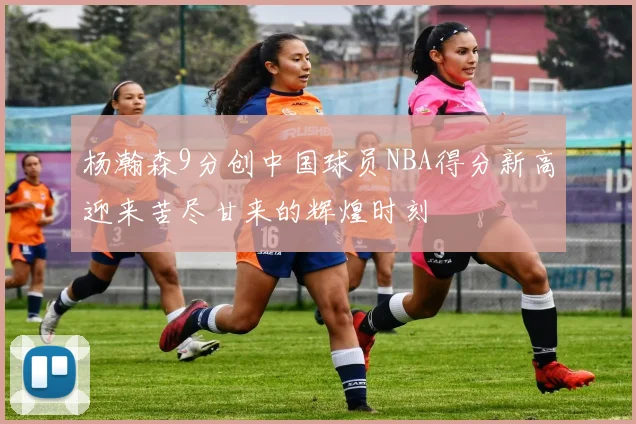 杨瀚森9分创中国球员NBA得分新高迎来苦尽甘来的辉煌时刻