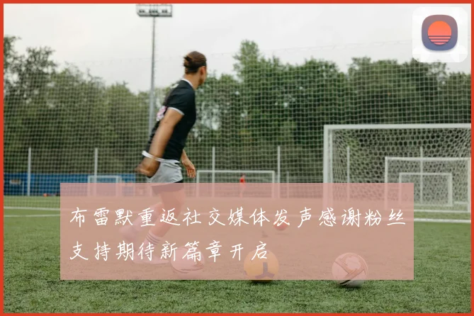 布雷默重返社交媒体发声感谢粉丝支持期待新篇章开启