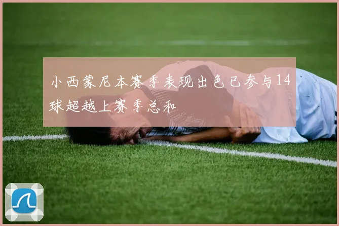 小西蒙尼本赛季表现出色已参与14球超越上赛季总和