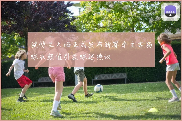波特兰火焰正式发布新赛季主客场球衣颜值引发球迷热议