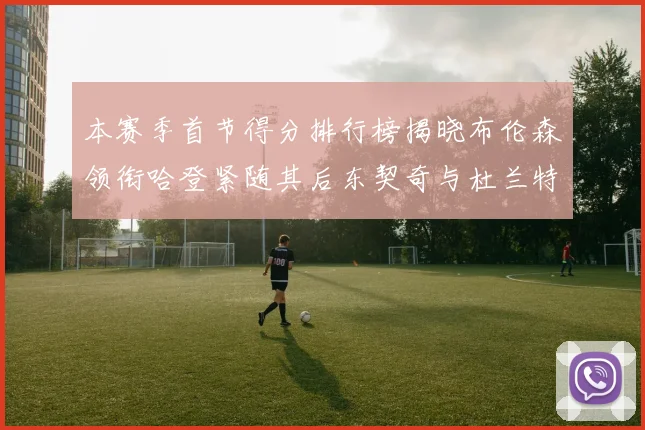 本赛季首节得分排行榜揭晓布伦森领衔哈登紧随其后东契奇与杜兰特表现不俗
