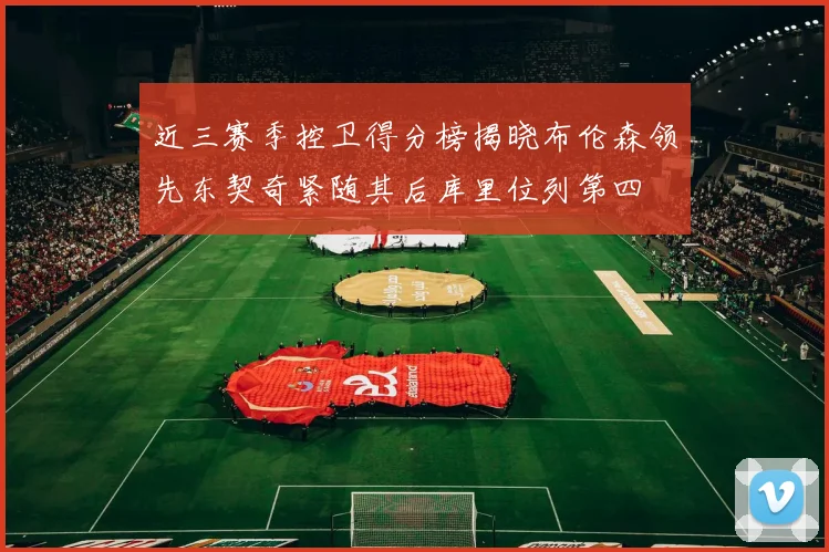 近三赛季控卫得分榜揭晓布伦森领先东契奇紧随其后库里位列第四