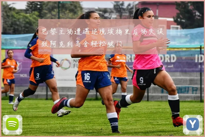 巴黎主场遭遇逆境埃梅里后场失误致阿克利乌舍轻松破门