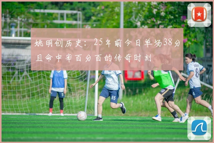 姚明创历史：25年前今日单场38分且命中率百分百的传奇时刻