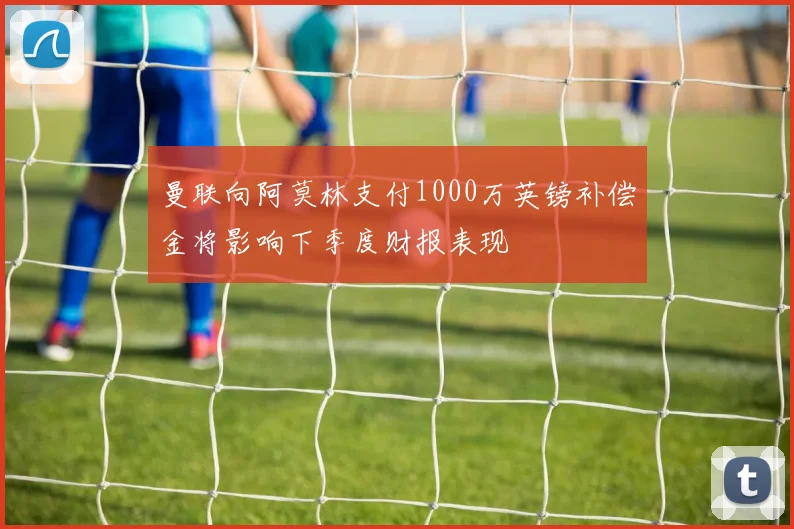 曼联向阿莫林支付1000万英镑补偿金将影响下季度财报表现