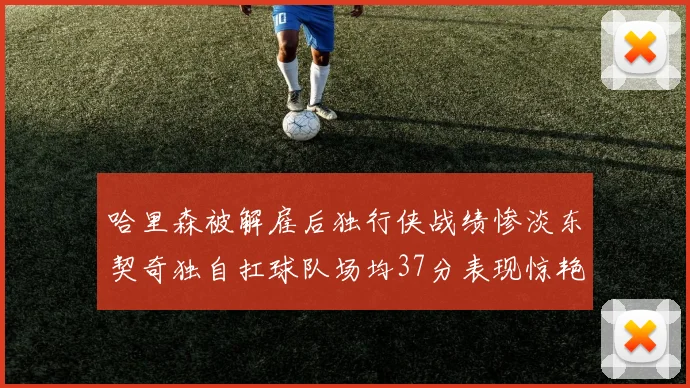 哈里森被解雇后独行侠战绩惨淡东契奇独自扛球队场均37分表现惊艳