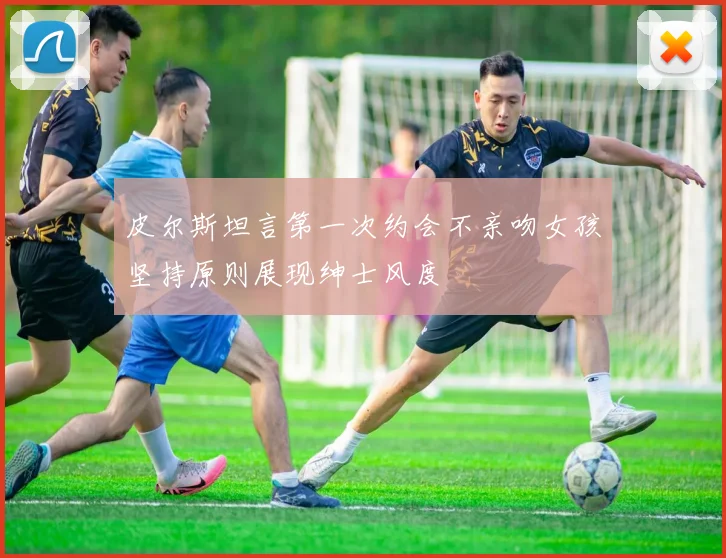 皮尔斯坦言第一次约会不亲吻女孩坚持原则展现绅士风度