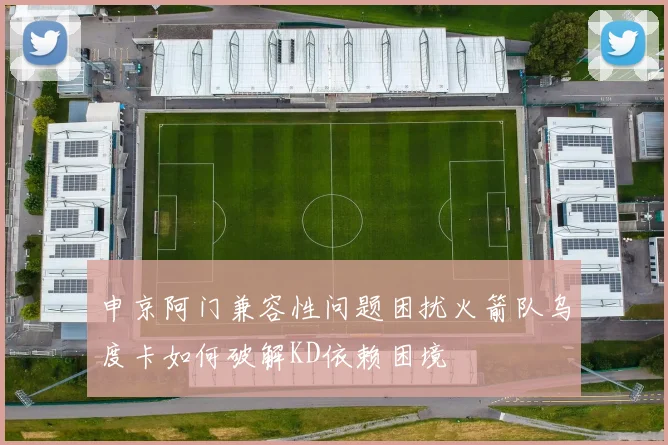 申京阿门兼容性问题困扰火箭队乌度卡如何破解KD依赖困境