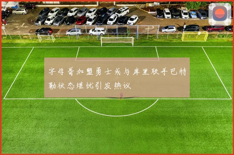 字母哥加盟勇士或与库里联手巴特勒状态堪忧引发热议