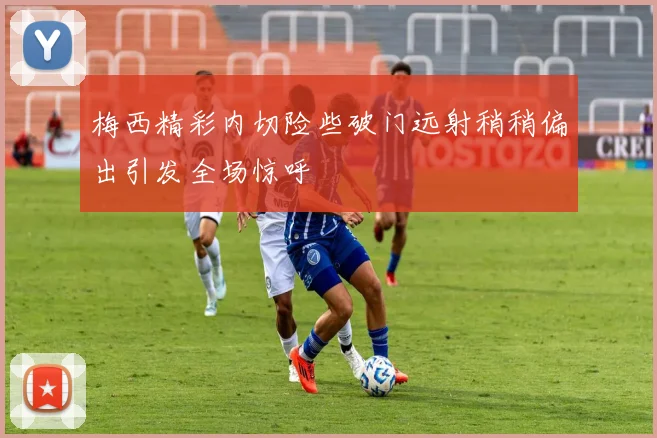 梅西精彩内切险些破门远射稍稍偏出引发全场惊呼