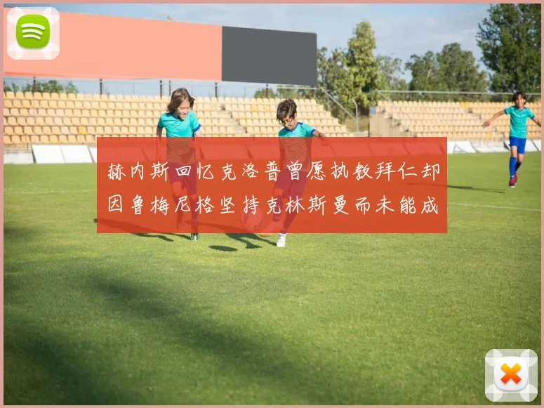 赫内斯回忆克洛普曾愿执教拜仁却因鲁梅尼格坚持克林斯曼而未能成行