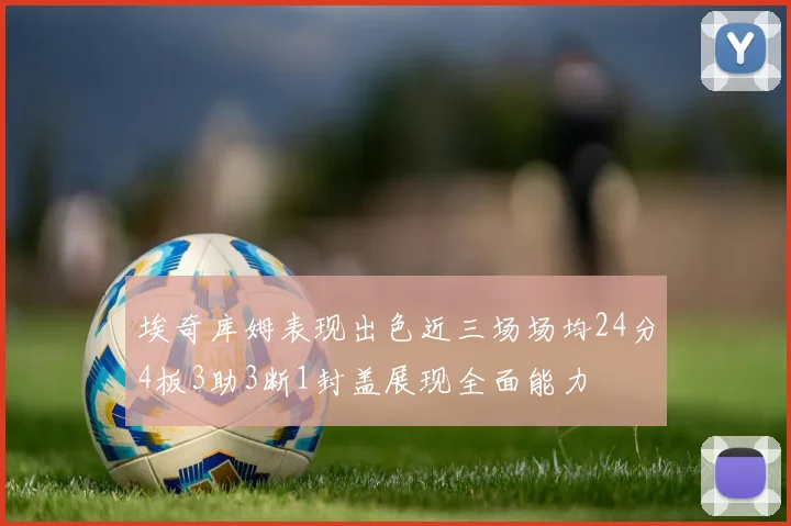 埃奇库姆表现出色近三场场均24分4板3助3断1封盖展现全面能力