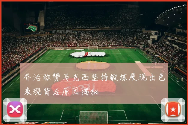 乔治称赞马克西坚持锻炼展现出色表现背后原因揭秘