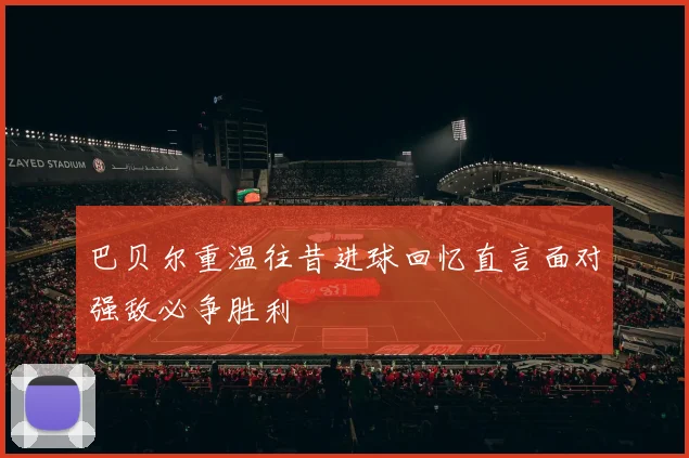 巴贝尔重温往昔进球回忆直言面对强敌必争胜利