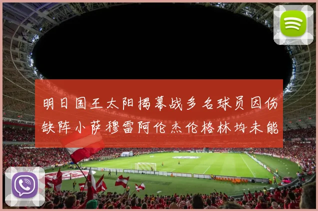 明日国王太阳揭幕战多名球员因伤缺阵小萨穆雷阿伦杰伦格林均未能出战