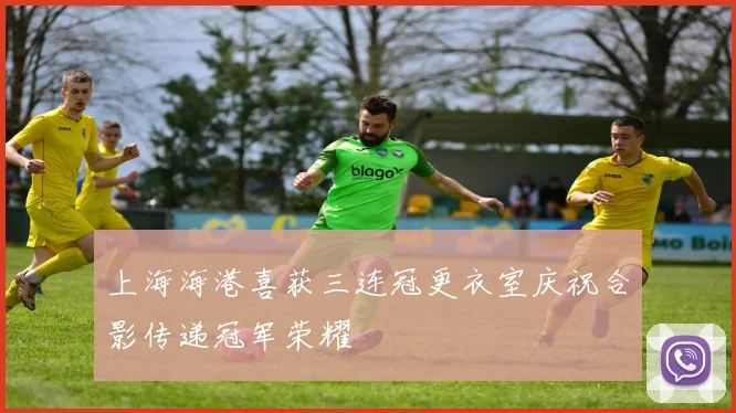 上海海港喜获三连冠更衣室庆祝合影传递冠军荣耀