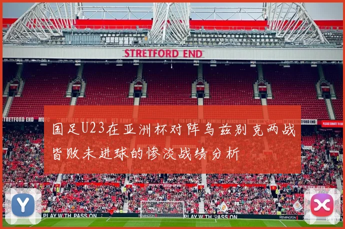 国足U23在亚洲杯对阵乌兹别克两战皆败未进球的惨淡战绩分析