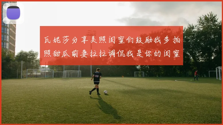 瓦妮莎分享美照闺蜜们鼓励我多拍照甜瓜前妻拉拉调侃我是你的闺蜜