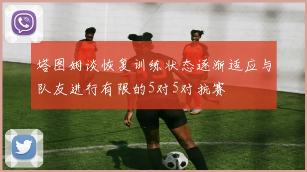 塔图姆谈恢复训练状态逐渐适应与队友进行有限的5对5对抗赛