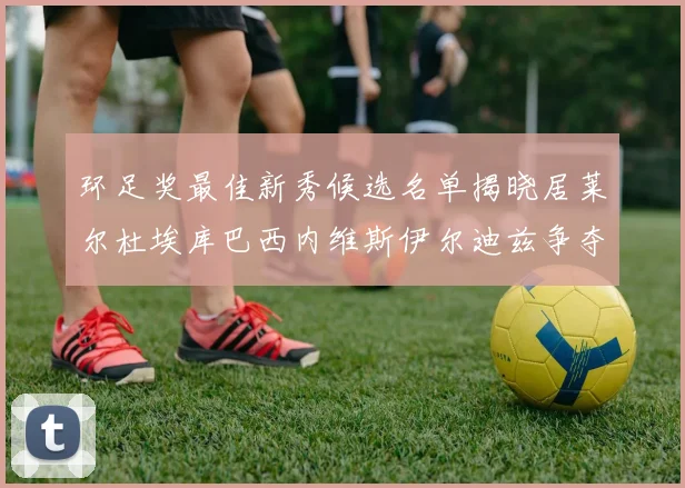 环足奖最佳新秀候选名单揭晓居莱尔杜埃库巴西内维斯伊尔迪兹争夺荣誉