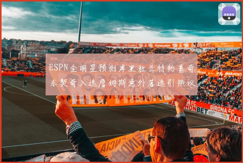 ESPN全明星预测库里杜兰特约基奇东契奇入选詹姆斯意外落选引热议