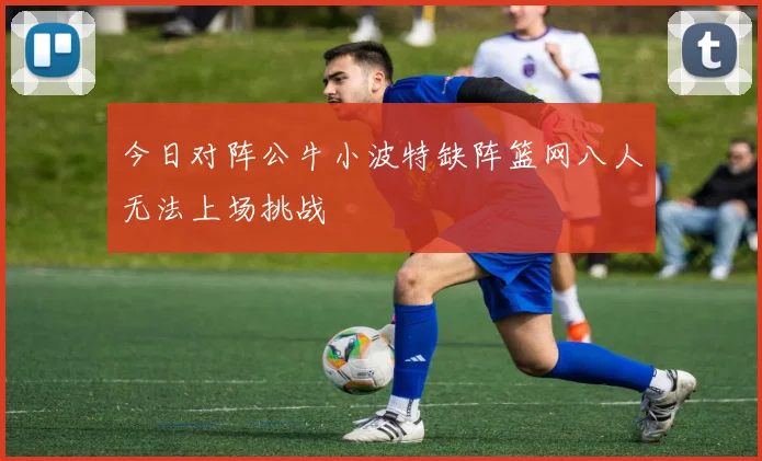 今日对阵公牛小波特缺阵篮网八人无法上场挑战