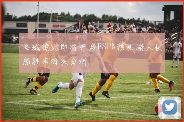 洛城德比即将开启ESPN预测湖人快船胜率对决分析