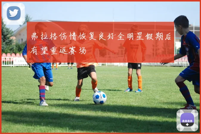 弗拉格伤情恢复良好全明星假期后有望重返赛场