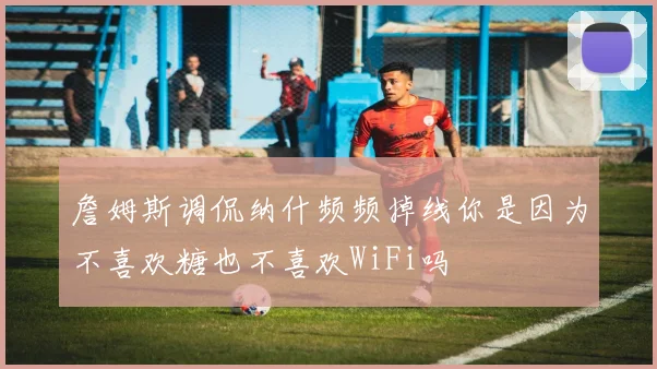 詹姆斯调侃纳什频频掉线你是因为不喜欢糖也不喜欢WiFi吗