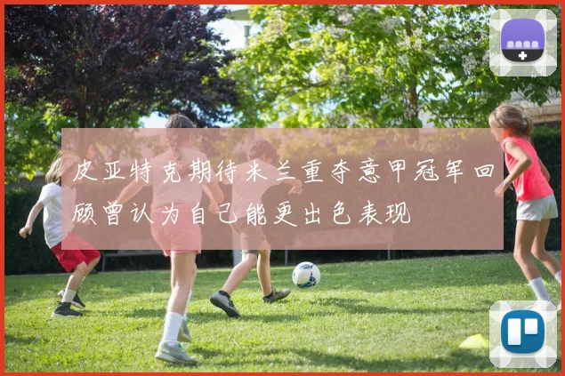 皮亚特克期待米兰重夺意甲冠军回顾曾认为自己能更出色表现