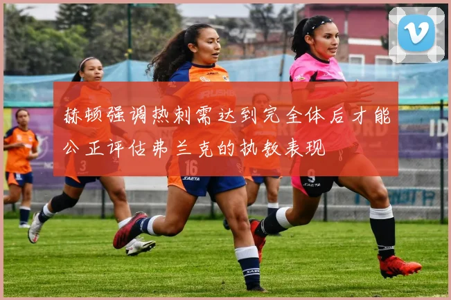 赫顿强调热刺需达到完全体后才能公正评估弗兰克的执教表现
