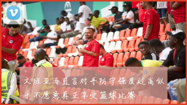 文班亚马直言对手防守强度过高似乎不愿意真正享受篮球比赛