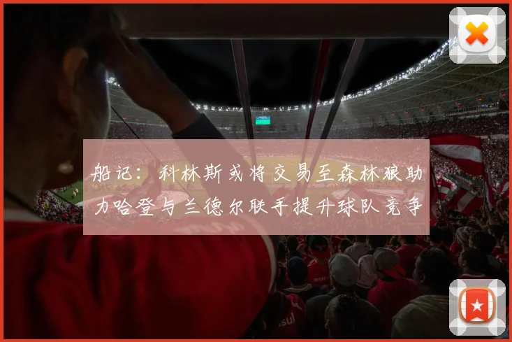 船记：科林斯或将交易至森林狼助力哈登与兰德尔联手提升球队竞争力
