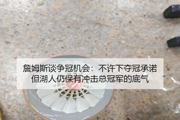 詹姆斯谈争冠机会:不许下夺冠承诺 但湖人仍保有冲击总冠军的底气